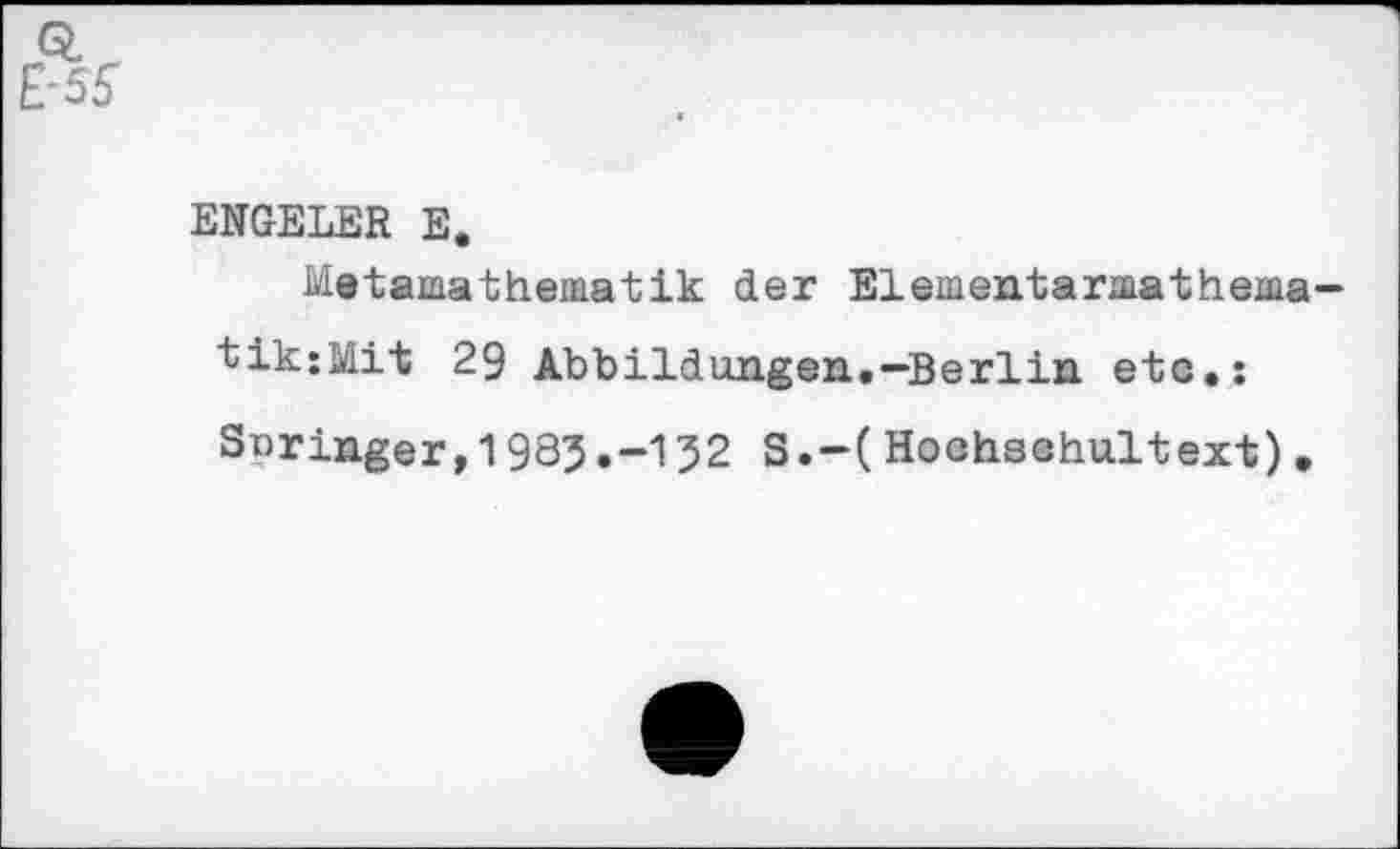 ﻿ENGELER E.
Metaaathematik der Elementarmathematik: Mit 29 Abbildungen.-Berlin eto.: Snringer,1985.-152 S.-(Hochsohultext).